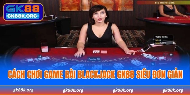 Cách chơi game bài Blackjack GK88 siêu đơn giản