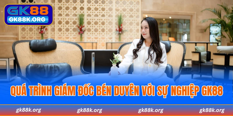 Quá trình giám đốc bén duyên với sự nghiệp GK88