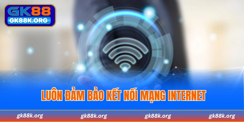 Luôn đảm bảo kết nối mạng internet ổn định khi truy cập