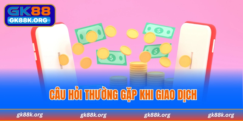 Câu hỏi thường gặp khi thực hiện các giao dịch nạp rút