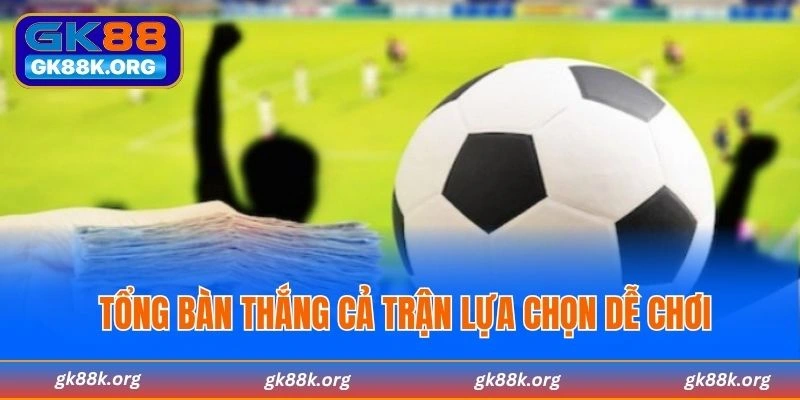 Tổng bàn thắng cả trận lựa chọn dễ chơi